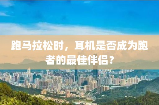 跑马拉松时，耳机是否成为跑者的最佳伴侣？