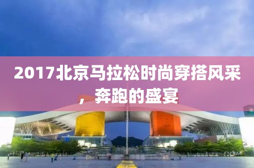 2017北京马拉松时尚穿搭风采，奔跑的盛宴