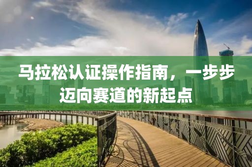 马拉松认证操作指南，一步步迈向赛道的新起点