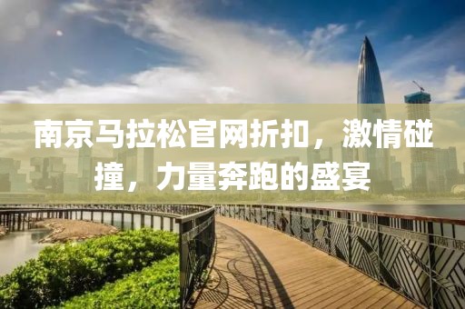 南京马拉松官网折扣，激情碰撞，力量奔跑的盛宴