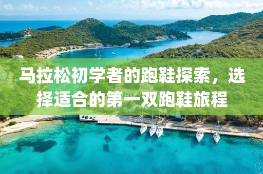 马拉松初学者的跑鞋探索，选择适合的第一双跑鞋旅程