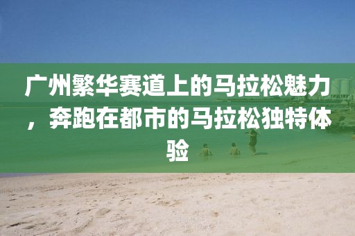 广州繁华赛道上的马拉松魅力，奔跑在都市的马拉松独特体验