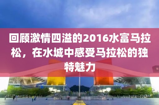 回顾激情四溢的2016水富马拉松，在水城中感受马拉松的独特魅力