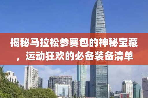 揭秘马拉松参赛包的神秘宝藏，运动狂欢的必备装备清单