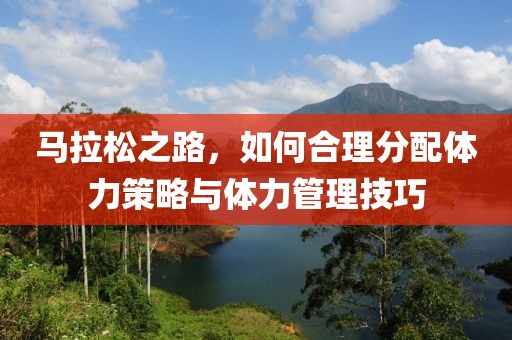 马拉松之路，如何合理分配体力策略与体力管理技巧