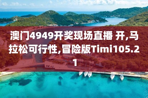 澳门4949开奖现场直播 开,马拉松可行性,冒险版Timi105.21