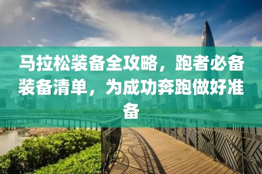 马拉松装备全攻略，跑者必备装备清单，为成功奔跑做好准备