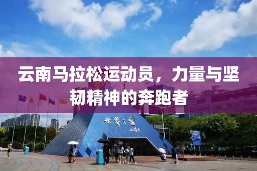 云南马拉松运动员，力量与坚韧精神的奔跑者