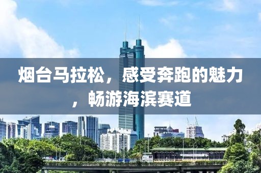 烟台马拉松，感受奔跑的魅力，畅游海滨赛道