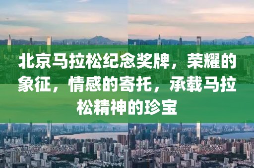 北京马拉松纪念奖牌，荣耀的象征，情感的寄托，承载马拉松精神的珍宝