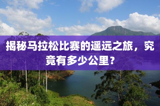 揭秘马拉松比赛的遥远之旅，究竟有多少公里？