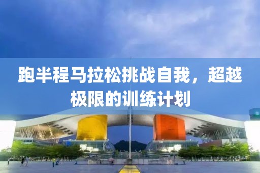 跑半程马拉松挑战自我，超越极限的训练计划