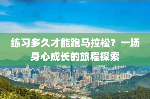 练习多久才能跑马拉松？一场身心成长的旅程探索