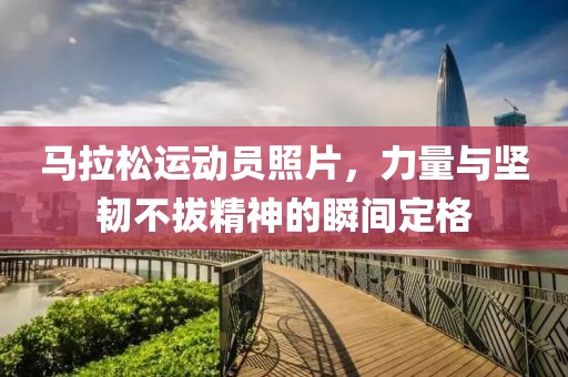 马拉松运动员照片，力量与坚韧不拔精神的瞬间定格