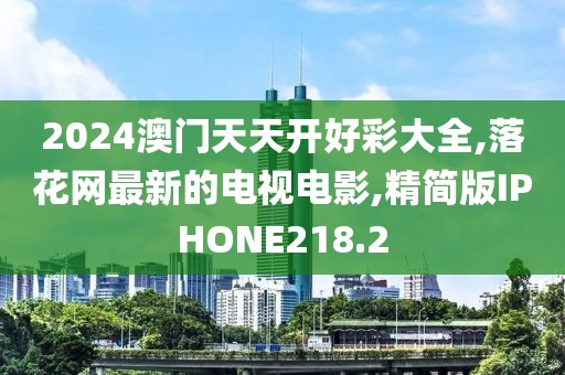 2024澳门天天开好彩大全,落花网最新的电视电影,精简版IPHONE218.2