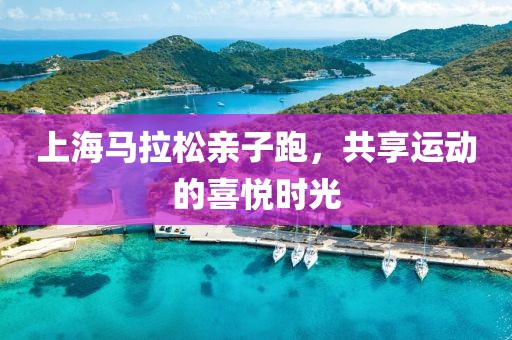 上海马拉松亲子跑，共享运动的喜悦时光