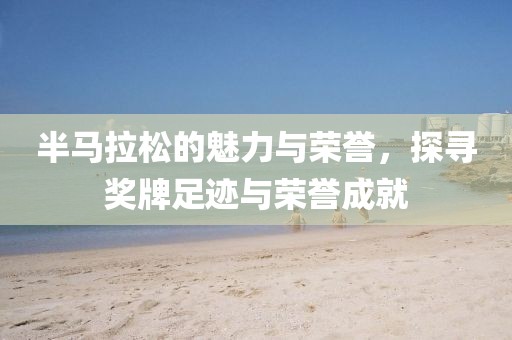 半马拉松的魅力与荣誉，探寻奖牌足迹与荣誉成就