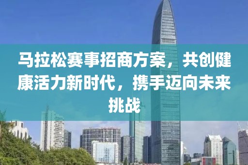 马拉松赛事招商方案，共创健康活力新时代，携手迈向未来挑战