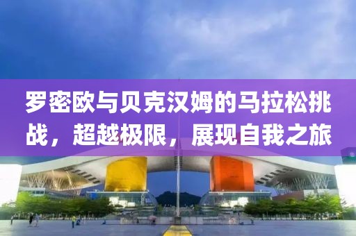 罗密欧与贝克汉姆的马拉松挑战，超越极限，展现自我之旅
