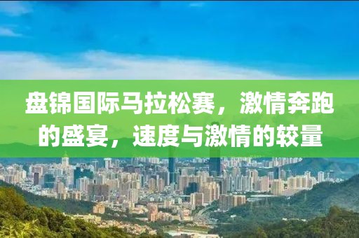 盘锦国际马拉松赛，激情奔跑的盛宴，速度与激情的较量