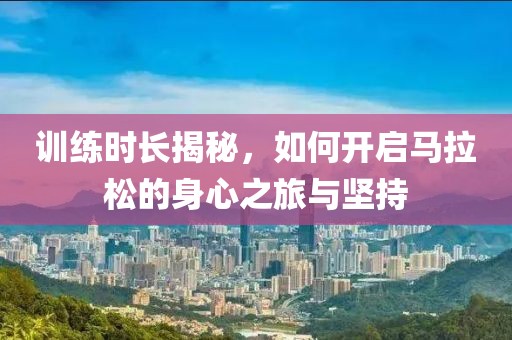 训练时长揭秘，如何开启马拉松的身心之旅与坚持
