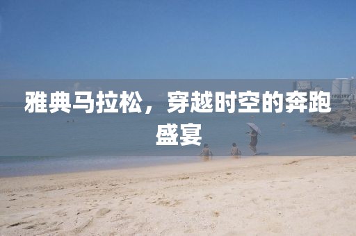 雅典马拉松，穿越时空的奔跑盛宴