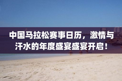 中国马拉松赛事日历，激情与汗水的年度盛宴盛宴开启！