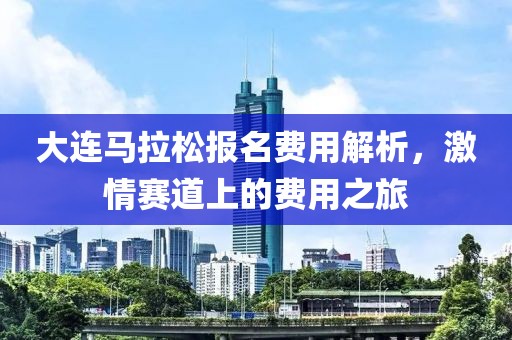 大连马拉松报名费用解析，激情赛道上的费用之旅