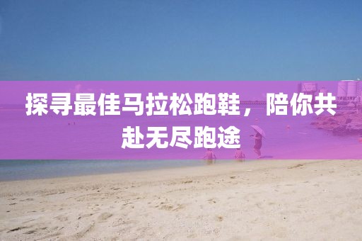 探寻最佳马拉松跑鞋，陪你共赴无尽跑途
