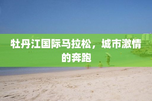 牡丹江国际马拉松，城市激情的奔跑