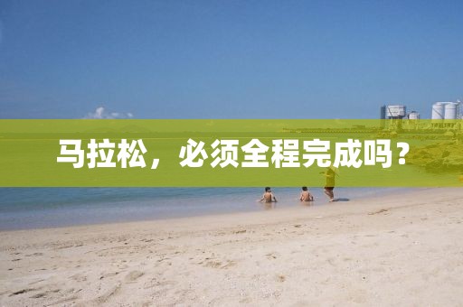马拉松，必须全程完成吗？