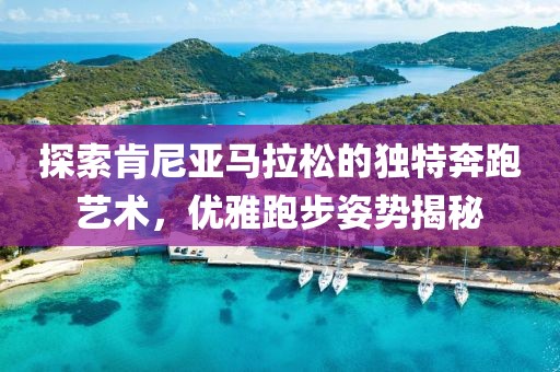 探索肯尼亚马拉松的独特奔跑艺术，优雅跑步姿势揭秘