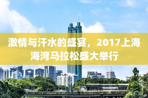 激情与汗水的盛宴，2017上海海湾马拉松盛大举行