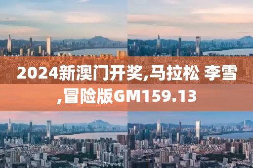 2024新澳门开奖,马拉松 李雪,冒险版GM159.13