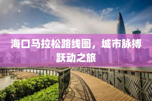 海口马拉松路线图，城市脉搏跃动之旅