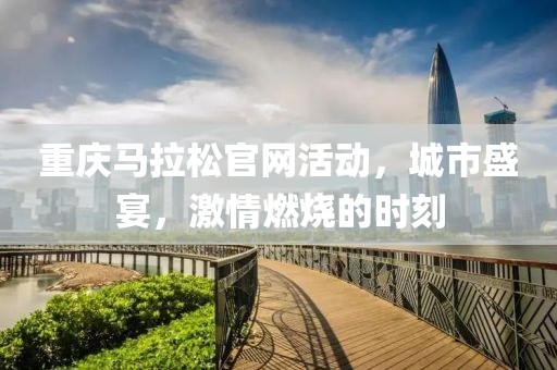 重庆马拉松官网活动，城市盛宴，激情燃烧的时刻