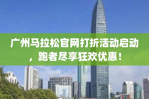 广州马拉松官网打折活动启动，跑者尽享狂欢优惠！