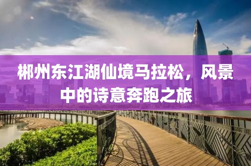 郴州东江湖仙境马拉松，风景中的诗意奔跑之旅