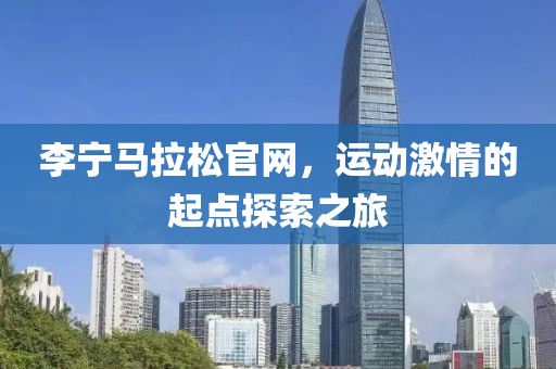 李宁马拉松官网，运动激情的起点探索之旅