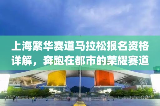 上海繁华赛道马拉松报名资格详解，奔跑在都市的荣耀赛道