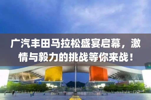 广汽丰田马拉松盛宴启幕，激情与毅力的挑战等你来战！