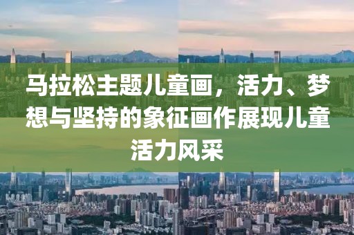 马拉松主题儿童画，活力、梦想与坚持的象征画作展现儿童活力风采