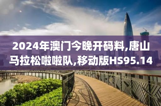 2024年澳门今晚开码料,唐山马拉松啦啦队,移动版HS95.14