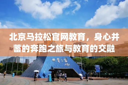 北京马拉松官网教育，身心并蓄的奔跑之旅与教育的交融