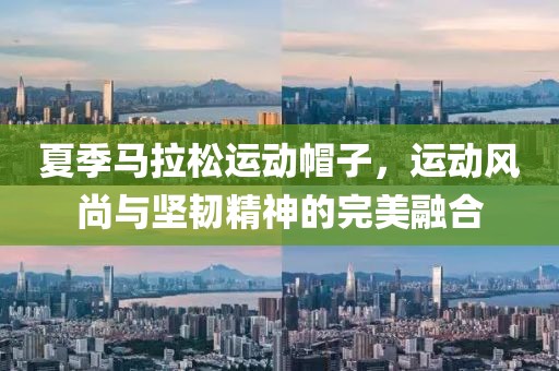 夏季马拉松运动帽子，运动风尚与坚韧精神的完美融合