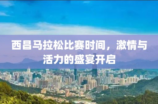 西昌马拉松比赛时间，激情与活力的盛宴开启
