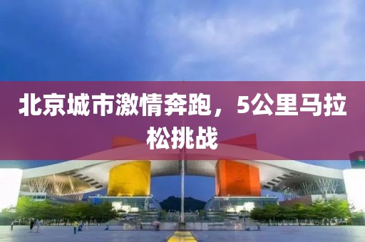 北京城市激情奔跑，5公里马拉松挑战