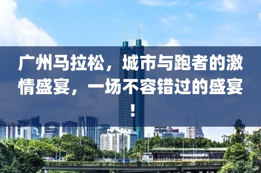 广州马拉松，城市与跑者的激情盛宴，一场不容错过的盛宴！
