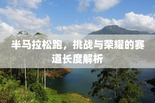 半马拉松跑，挑战与荣耀的赛道长度解析
