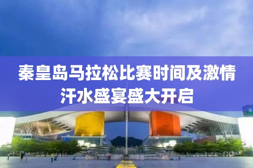 秦皇岛马拉松比赛时间及激情汗水盛宴盛大开启